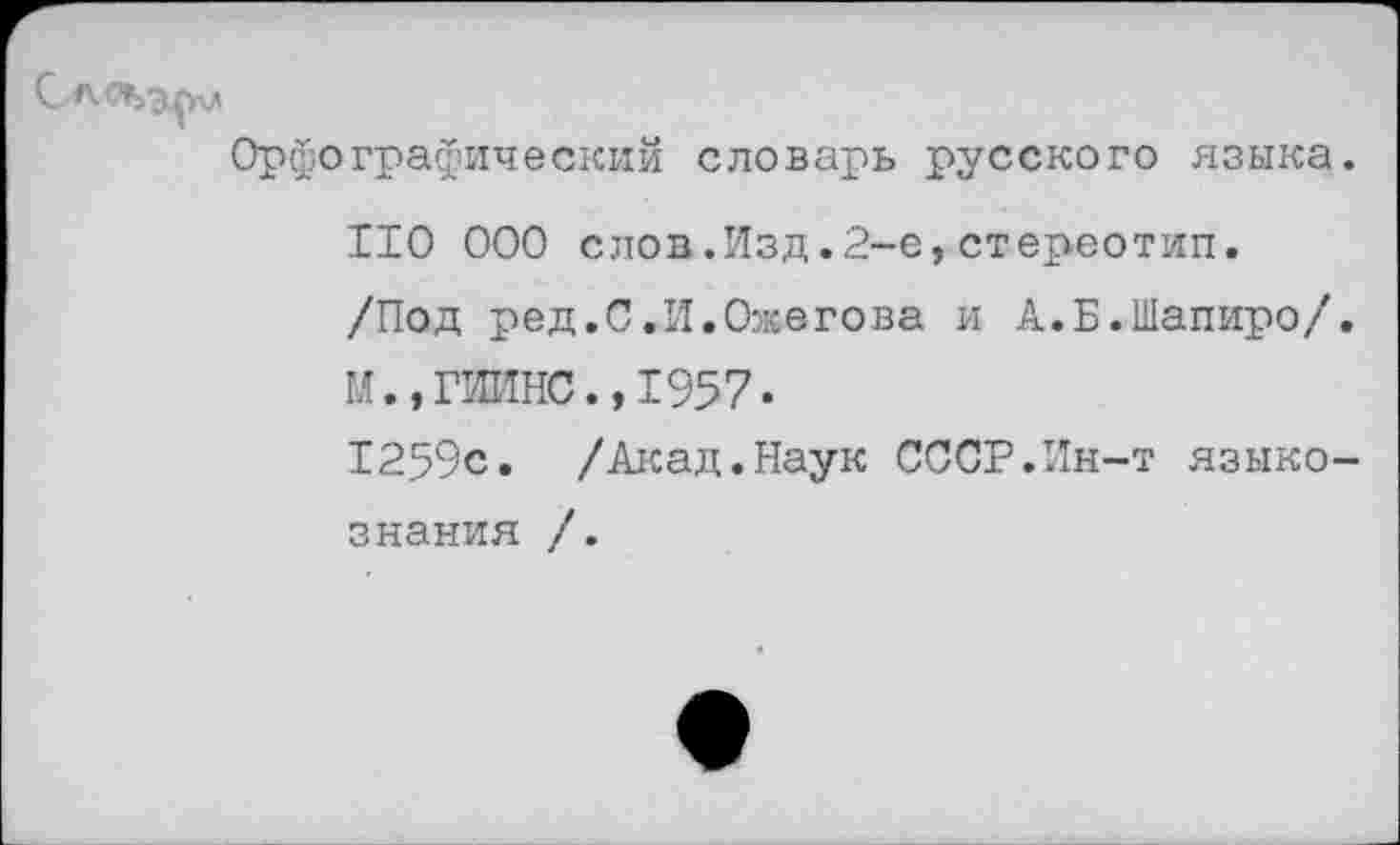 ﻿Орфографический словарь русского языка.
110 000 слов.Изд.2-е,стереотип.
/Под ред.С.И.Ожегова и А.Б.Шапиро/.
М.,ГИИНС.,1957.
1259с. /Акад.Наук СССР.Ин-т языкознания /.